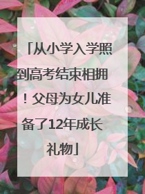 从小学入学照到高考结束相拥！父母为女儿准备了12年成长礼物