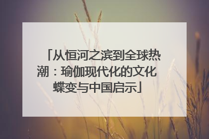 从恒河之滨到全球热潮：瑜伽现代化的文化蝶变与中国启示