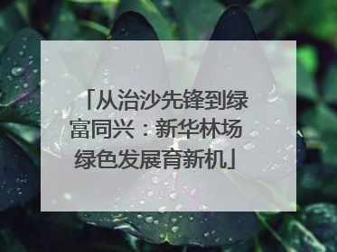 从治沙先锋到绿富同兴：新华林场绿色发展育新机