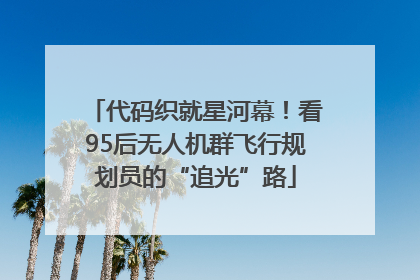 代码织就星河幕！看95后无人机群飞行规划员的“追光”路