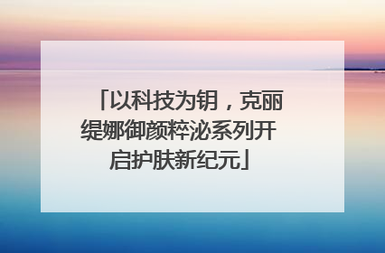 以科技为钥，克丽缇娜御颜粹泌系列开启护肤新纪元