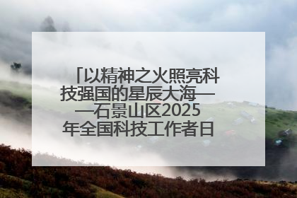 以精神之火照亮科技强国的星辰大海——石景山区2025年全国科技工作者日主场活动启幕