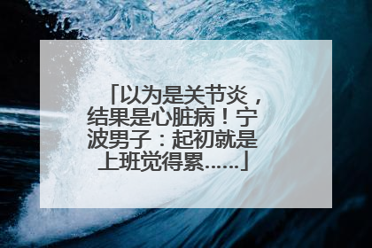 以为是关节炎，结果是心脏病！宁波男子：起初就是上班觉得累……