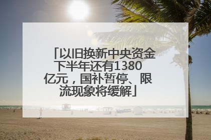 以旧换新中央资金下半年还有1380亿元，国补暂停、限流现象将缓解