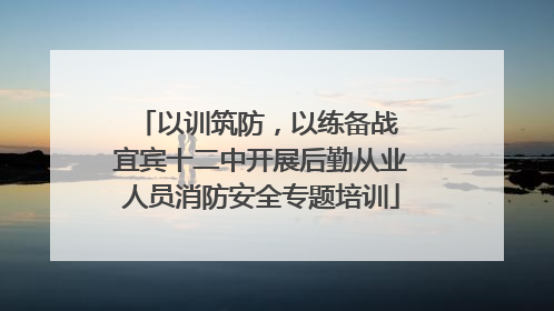 以训筑防，以练备战 宜宾十二中开展后勤从业人员消防安全专题培训