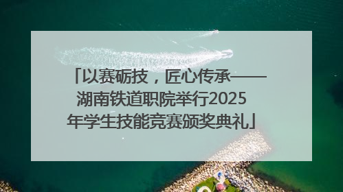 以赛砺技，匠心传承——湖南铁道职院举行2025年学生技能竞赛颁奖典礼