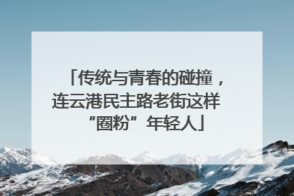 传统与青春的碰撞，连云港民主路老街这样“圈粉”年轻人