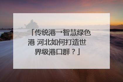 传统港→智慧绿色港 河北如何打造世界级港口群？