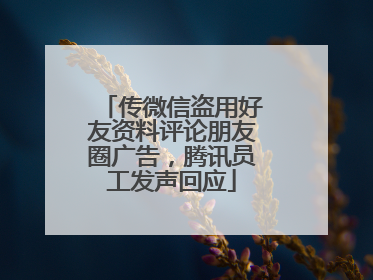 传微信盗用好友资料评论朋友圈广告，腾讯员工发声回应
