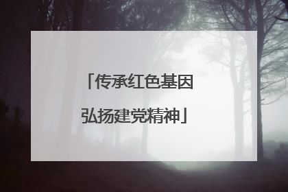 传承红色基因 弘扬建党精神