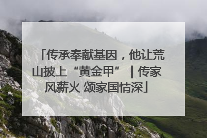 传承奉献基因，他让荒山披上“黄金甲”｜传家风薪火 颂家国情深