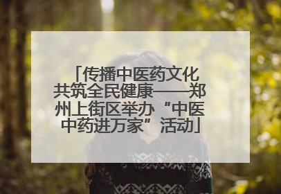 传播中医药文化 共筑全民健康——郑州上街区举办“中医中药进万家”活动