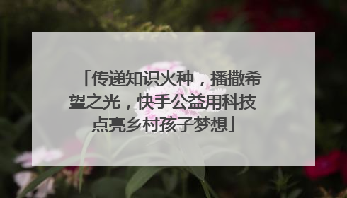 传递知识火种，播撒希望之光，快手公益用科技点亮乡村孩子梦想