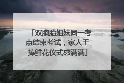 双胞胎姐妹同一考点结束考试，家人手捧鲜花仪式感满满