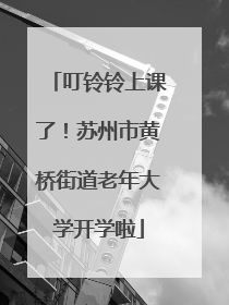 叮铃铃上课了！苏州市黄桥街道老年大学开学啦