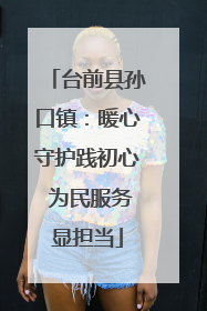 台前县孙口镇：暖心守护践初心 为民服务显担当
