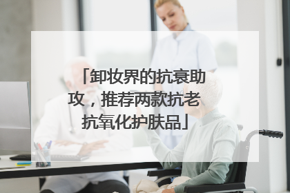 卸妆界的抗衰助攻，推荐两款抗老抗氧化护肤品