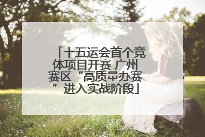 十五运会首个竞体项目开赛 广州赛区“高质量办赛”进入实战阶段