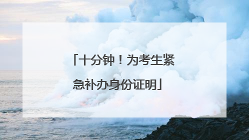 十分钟！为考生紧急补办身份证明