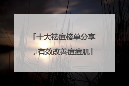 十大祛痘榜单分享，有效改善痘痘肌