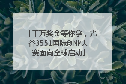千万奖金等你拿，光谷3551国际创业大赛面向全球启动