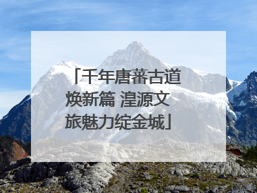 千年唐蕃古道焕新篇 湟源文旅魅力绽金城
