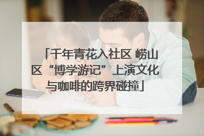 千年青花入社区 崂山区“博学游记”上演文化与咖啡的跨界碰撞