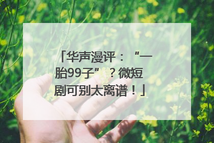 华声漫评：“一胎99子”？微短剧可别太离谱！