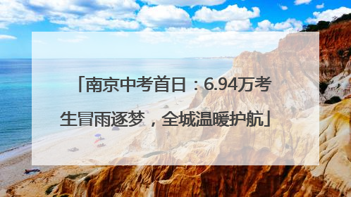 南京中考首日：6.94万考生冒雨逐梦，全城温暖护航