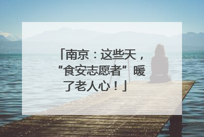 南京：这些天，“食安志愿者”暖了老人心！
