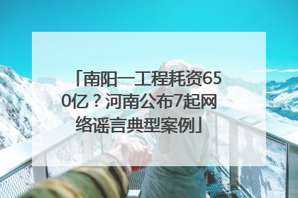 南阳一工程耗资650亿？河南公布7起网络谣言典型案例