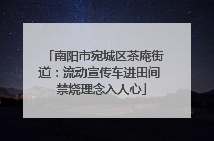 南阳市宛城区茶庵街道：流动宣传车进田间 禁烧理念入人心