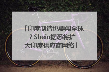 印度制造也要闯全球？Shein据悉将扩大印度供应商网络