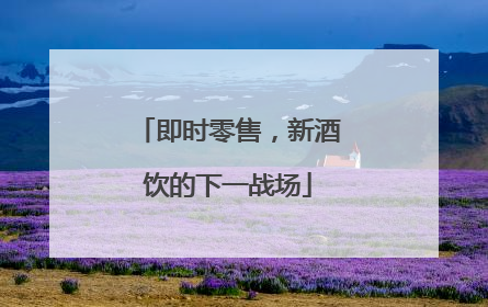 即时零售，新酒饮的下一战场