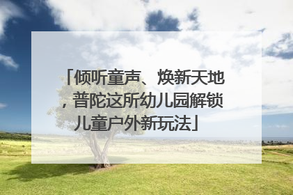 倾听童声、焕新天地，普陀这所幼儿园解锁儿童户外新玩法
