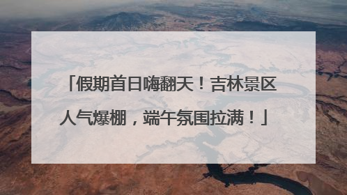 假期首日嗨翻天！吉林景区人气爆棚，端午氛围拉满！