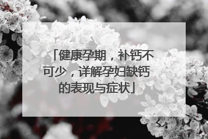 健康孕期，补钙不可少，详解孕妇缺钙的表现与症状