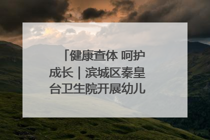 健康查体 呵护成长｜滨城区秦皇台卫生院开展幼儿园儿童健康体检