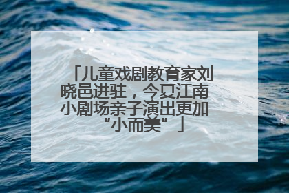 儿童戏剧教育家刘晓邑进驻，今夏江南小剧场亲子演出更加“小而美”