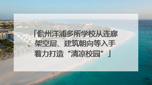 儋州洋浦多所学校从连廊、架空层、建筑朝向等入手 着力打造“清凉校园”