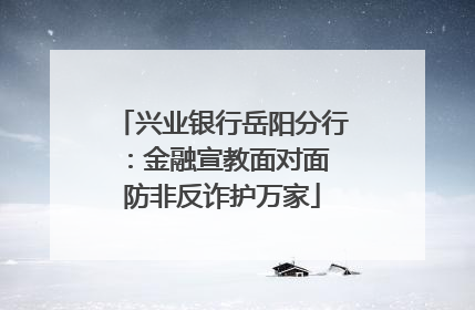 兴业银行岳阳分行：金融宣教面对面 防非反诈护万家