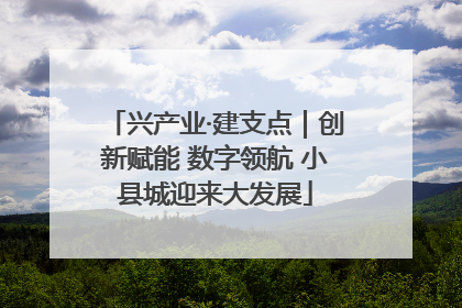 兴产业·建支点｜创新赋能 数字领航 小县城迎来大发展