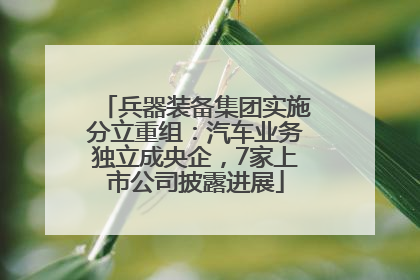 兵器装备集团实施分立重组：汽车业务独立成央企，7家上市公司披露进展