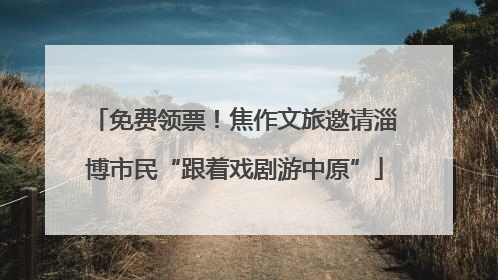 免费领票！焦作文旅邀请淄博市民“跟着戏剧游中原”