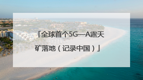 全球首个5G—A露天矿落地（记录中国）
