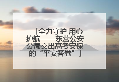 全力守护 用心护航——东营公安分局交出高考安保的“平安答卷”