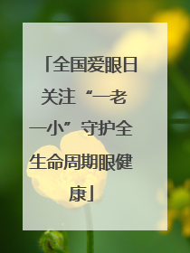 全国爱眼日 关注“一老一小”守护全生命周期眼健康