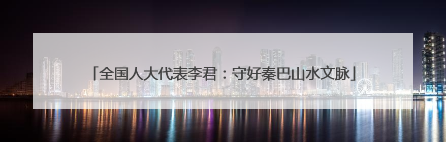 全国人大代表李君：守好秦巴山水文脉