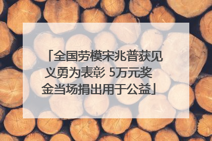全国劳模宋兆普获见义勇为表彰 5万元奖金当场捐出用于公益
