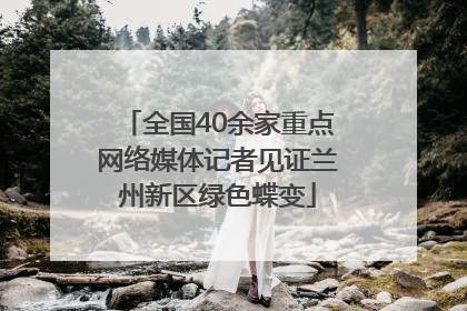 全国40余家重点网络媒体记者见证兰州新区绿色蝶变